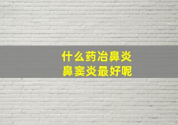 什么药冶鼻炎 鼻窦炎最好呢